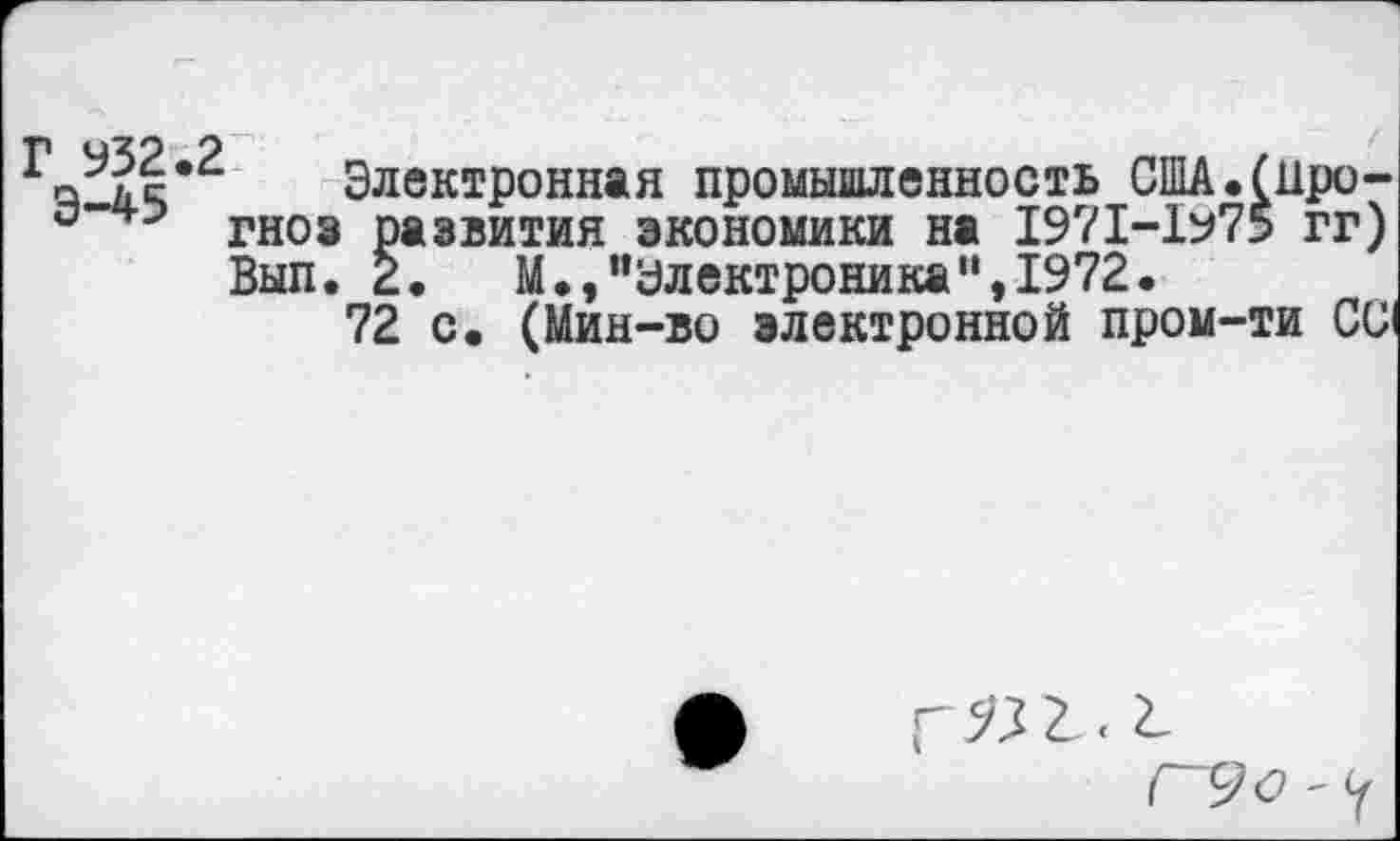 ﻿Электронная промышленность США.(11ро-гноз развития экономики на 1971-1^75 гг) Вып. 2. М.,“Электроника”,1972.
72 с. (Мин-во электронной пром-ти Си